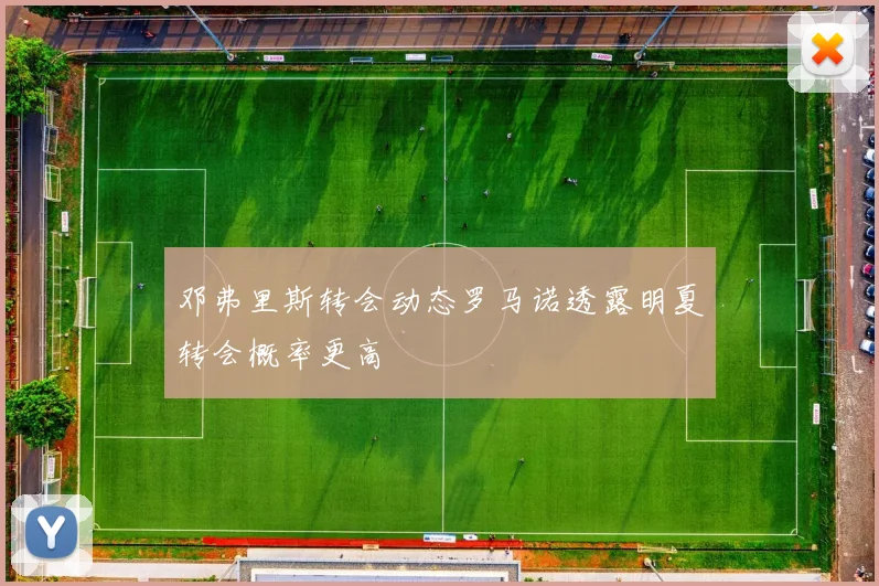 邓弗里斯转会动态罗马诺透露明夏转会概率更高