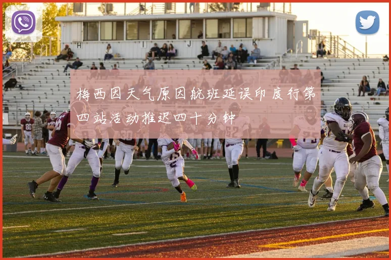 梅西因天气原因航班延误印度行第四站活动推迟四十分钟