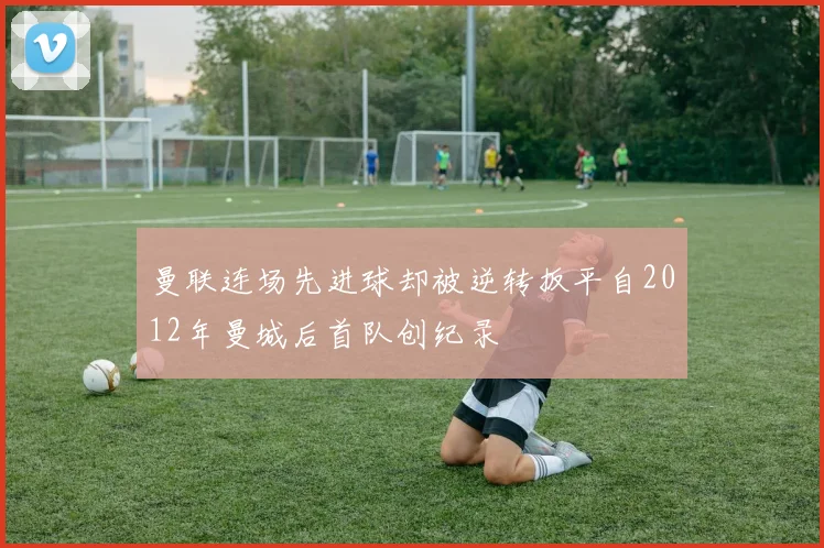 曼联连场先进球却被逆转扳平自2012年曼城后首队创纪录