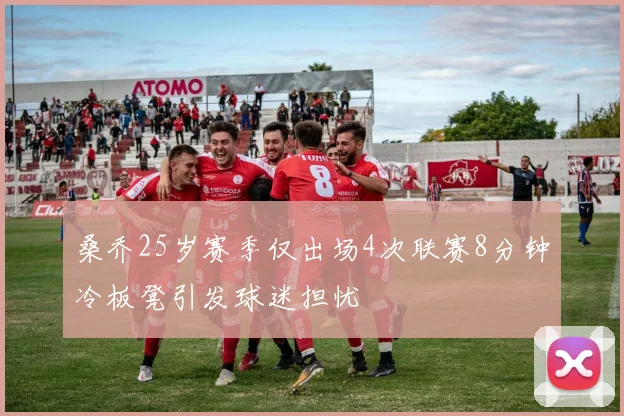 桑乔25岁赛季仅出场4次联赛8分钟冷板凳引发球迷担忧