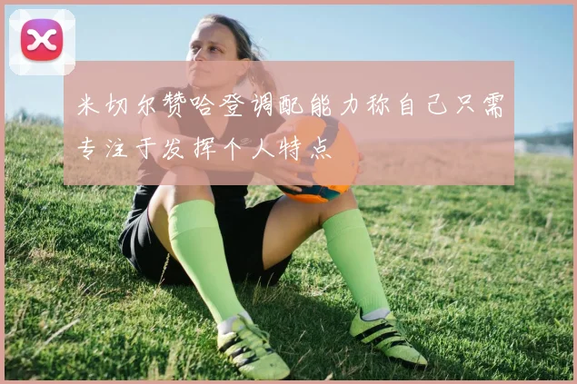 米切尔赞哈登调配能力称自己只需专注于发挥个人特点