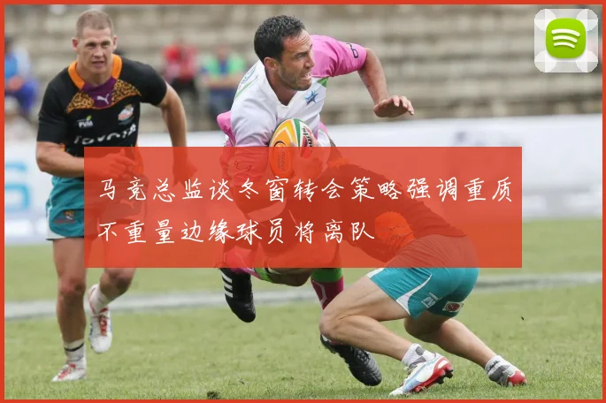 马竞总监谈冬窗转会策略强调重质不重量边缘球员将离队