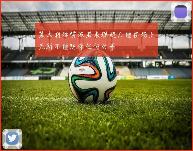 莱夫利称赞浓眉表现超凡能在场上无所不能防守任何对手