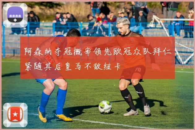 阿森纳夺冠概率领先欧冠众队拜仁紧随其后皇马不敌纽卡
