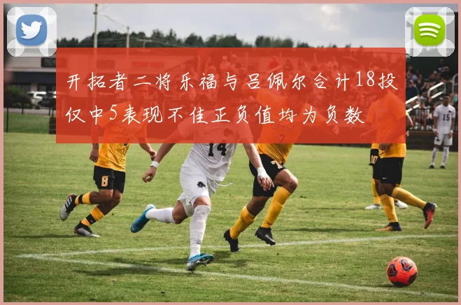 开拓者二将乐福与吕佩尔合计18投仅中5表现不佳正负值均为负数