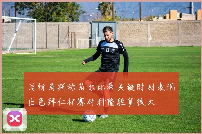 马特乌斯称乌尔比希关键时刻表现出色拜仁杯赛对科隆胜算很大