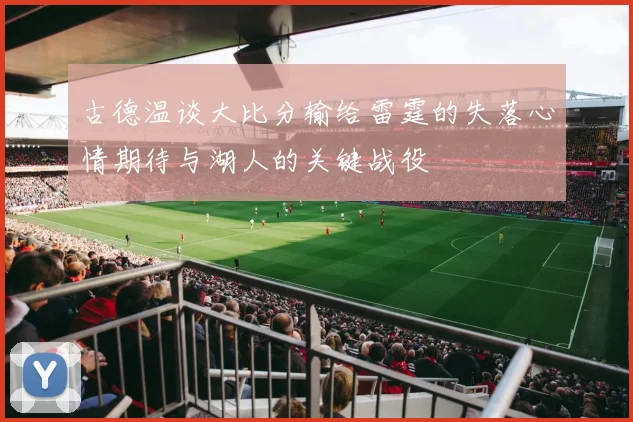 古德温谈大比分输给雷霆的失落心情期待与湖人的关键战役