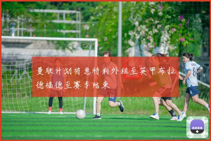 曼联计划将惠特利外租至英甲布拉德福德至赛季结束
