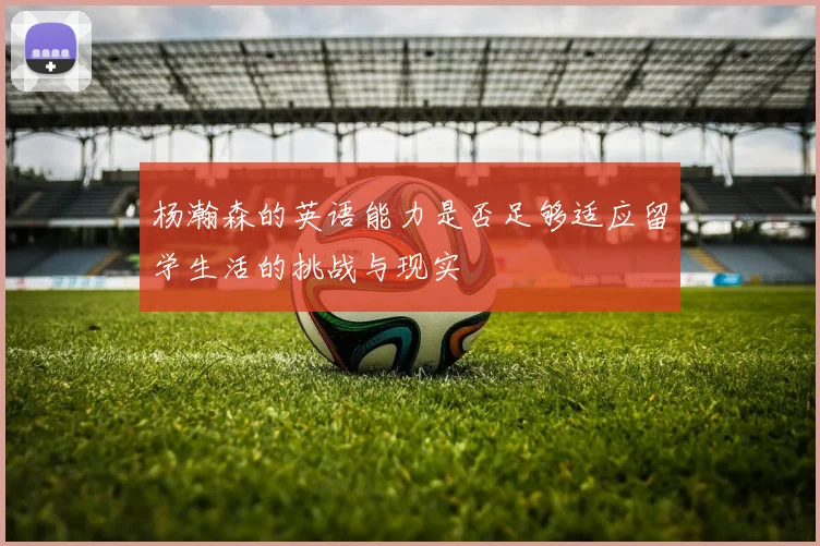 杨瀚森的英语能力是否足够适应留学生活的挑战与现实