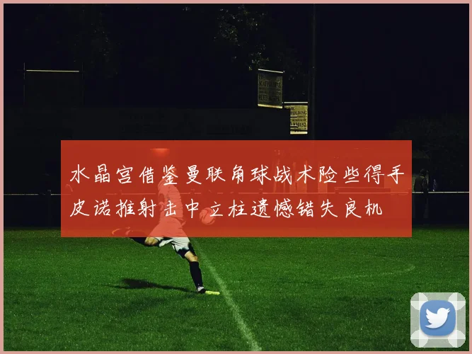 水晶宫借鉴曼联角球战术险些得手皮诺推射击中立柱遗憾错失良机