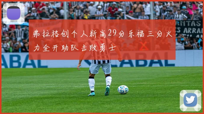 弗拉格创个人新高29分乐福三分火力全开助队击败勇士