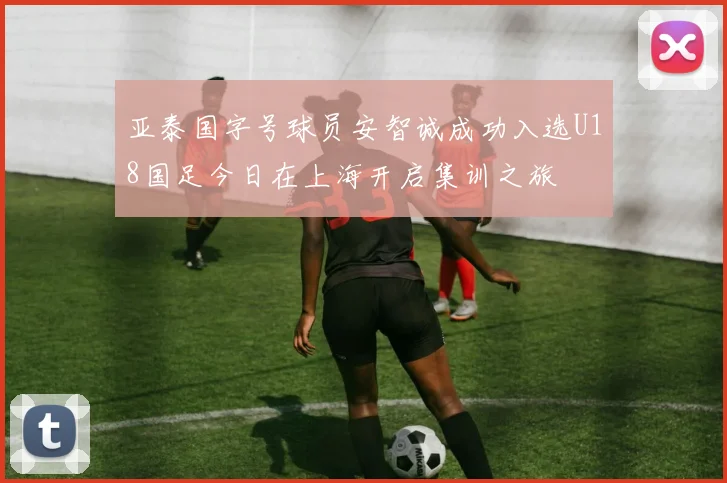 亚泰国字号球员安智诚成功入选U18国足今日在上海开启集训之旅