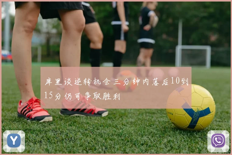 库里谈逆转机会三分钟内落后10到15分仍可争取胜利