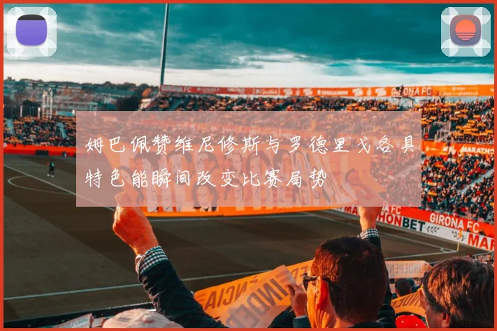 姆巴佩赞维尼修斯与罗德里戈各具特色能瞬间改变比赛局势