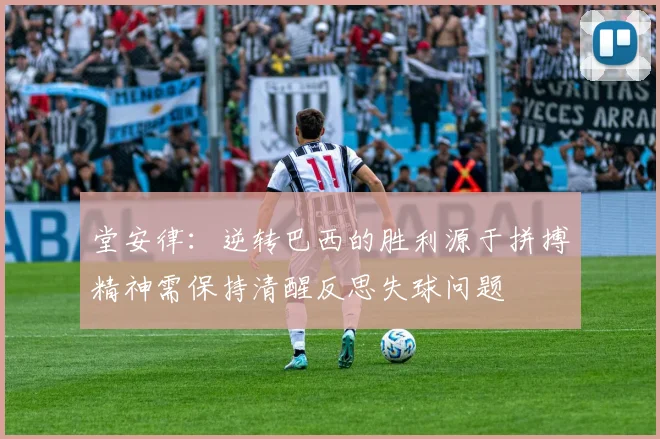 堂安律：逆转巴西的胜利源于拼搏精神需保持清醒反思失球问题