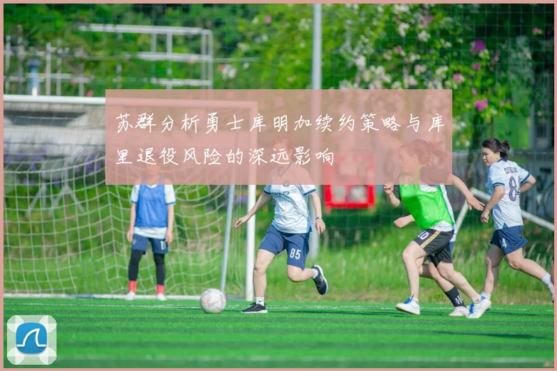 苏群分析勇士库明加续约策略与库里退役风险的深远影响