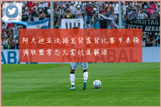 阿夫迪亚谈掘金背靠背比赛节奏强调联盟常态无需过度解读