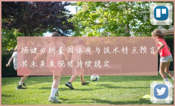 杨健分析奎因体质与技术特点预言其未来表现将持续稳定