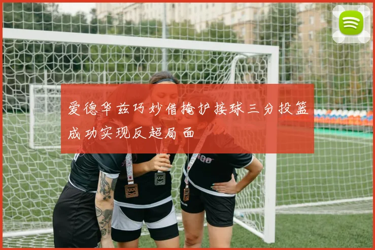 爱德华兹巧妙借掩护接球三分投篮成功实现反超局面