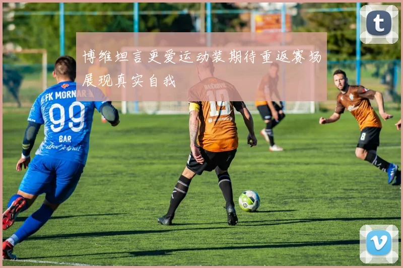 博维坦言更爱运动装期待重返赛场展现真实自我