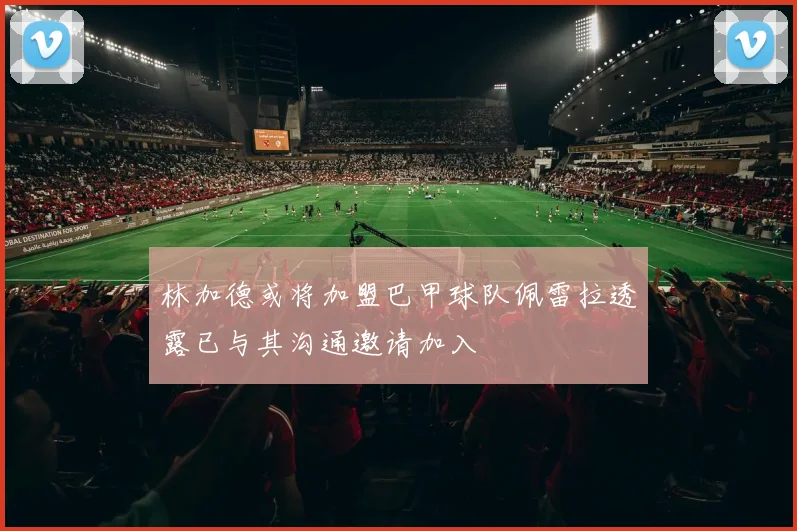 林加德或将加盟巴甲球队佩雷拉透露已与其沟通邀请加入