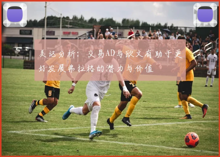 美记分析：交易AD与欧文有助于更好发展弗拉格的潜力与价值