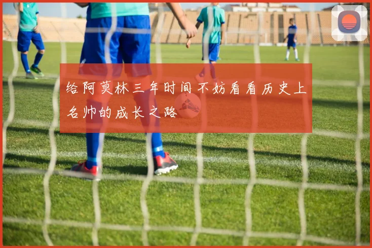 给阿莫林三年时间不妨看看历史上名帅的成长之路