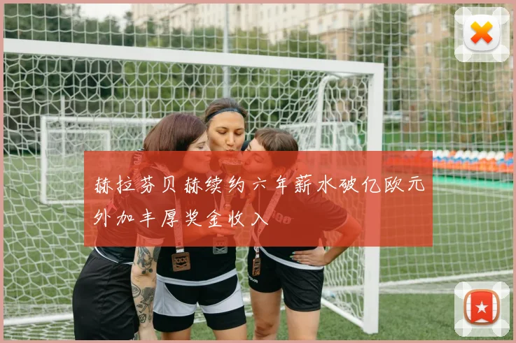 赫拉芬贝赫续约六年薪水破亿欧元外加丰厚奖金收入