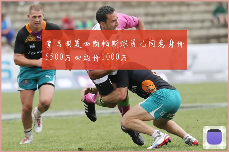 皇马明夏回购帕斯球员已同意身价5500万回购价1000万