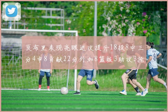 莫布里表现亮眼进攻提升18投8中三分4中8贡献22分外加8篮板3助攻3抢断