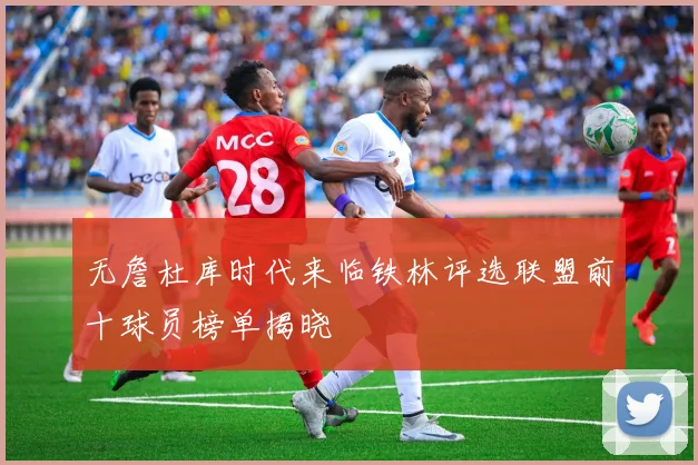 无詹杜库时代来临铁林评选联盟前十球员榜单揭晓