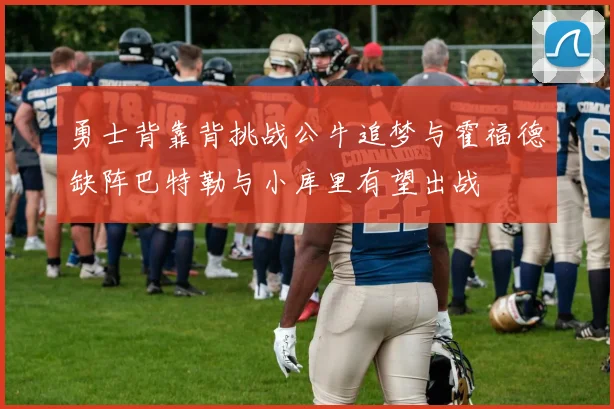 勇士背靠背挑战公牛追梦与霍福德缺阵巴特勒与小库里有望出战