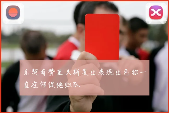 东契奇赞里夫斯复出表现出色称一直在催促他归队