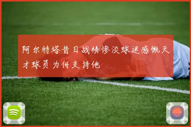 阿尔特塔昔日战绩惨淡球迷感慨天才球员为何支持他
