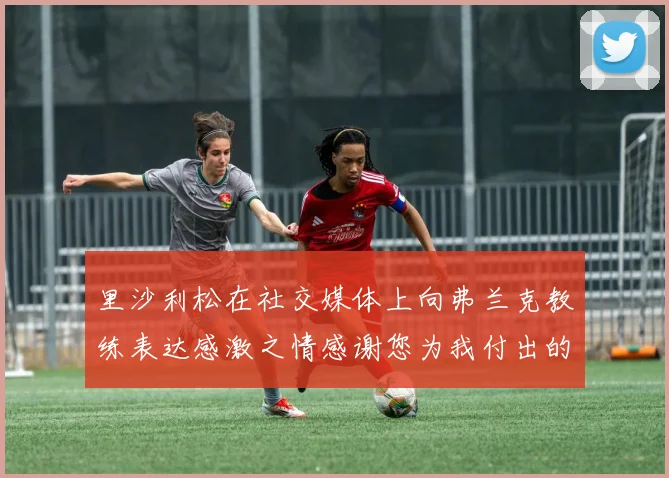 里沙利松在社交媒体上向弗兰克教练表达感激之情感谢您为我付出的一切