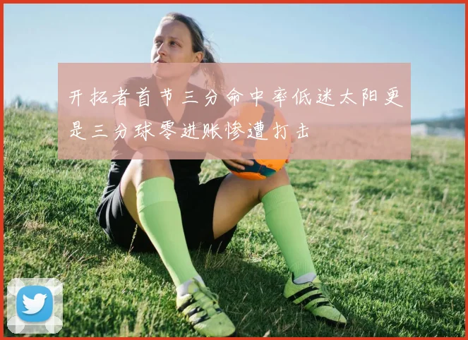 开拓者首节三分命中率低迷太阳更是三分球零进账惨遭打击
