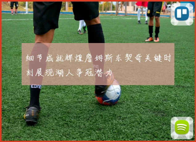 细节成就辉煌詹姆斯东契奇关键时刻展现湖人争冠潜力