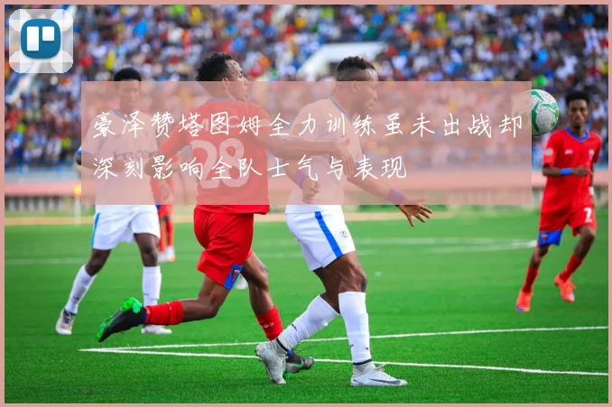 豪泽赞塔图姆全力训练虽未出战却深刻影响全队士气与表现