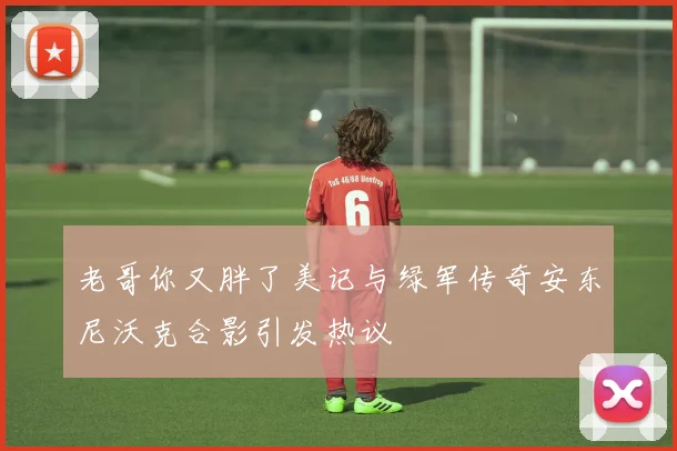 老哥你又胖了美记与绿军传奇安东尼沃克合影引发热议