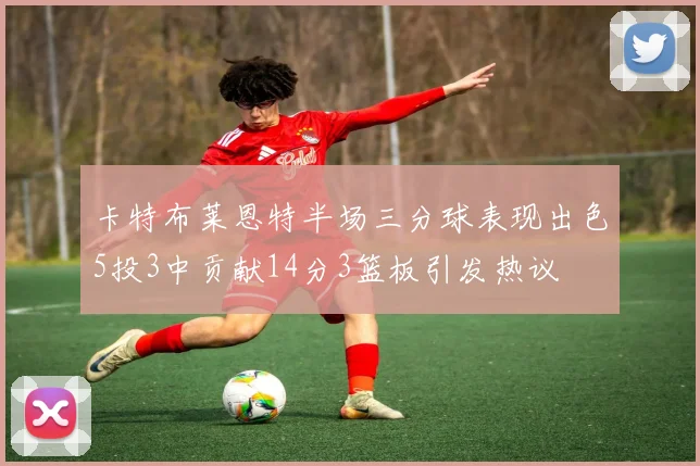 卡特布莱恩特半场三分球表现出色5投3中贡献14分3篮板引发热议