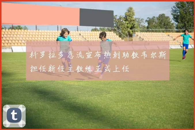 科罗拉多急流宣布热刺助教韦尔斯担任新任主教练正式上任