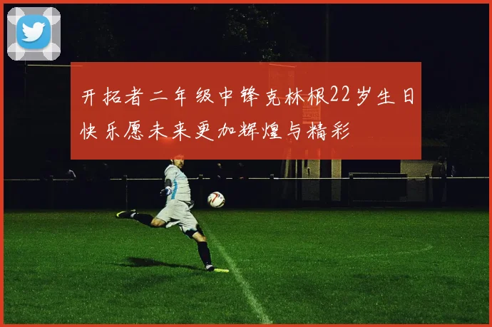 开拓者二年级中锋克林根22岁生日快乐愿未来更加辉煌与精彩