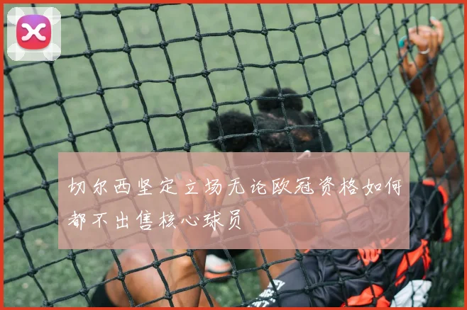 切尔西坚定立场无论欧冠资格如何都不出售核心球员