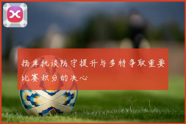 扬库托谈防守提升与多特争取重要比赛积分的决心