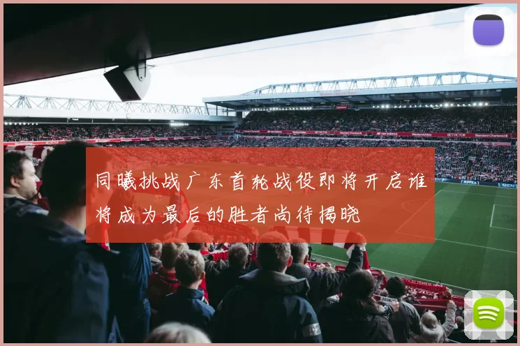 同曦挑战广东首轮战役即将开启谁将成为最后的胜者尚待揭晓