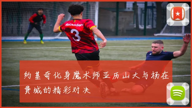 约基奇化身魔术师亚历山大与杨在费城的精彩对决