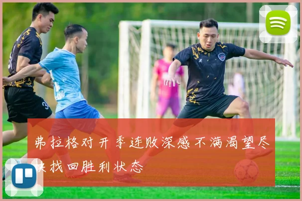 弗拉格对开季连败深感不满渴望尽快找回胜利状态