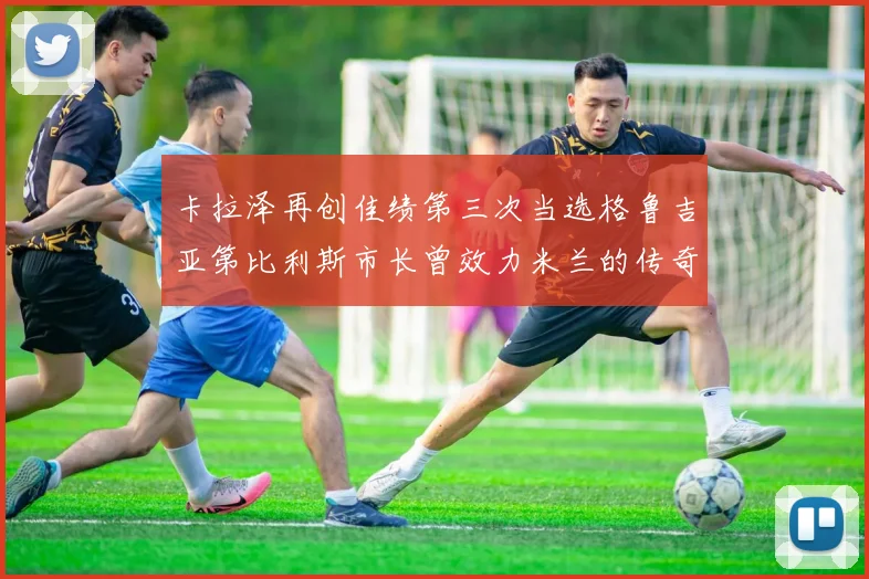 卡拉泽再创佳绩第三次当选格鲁吉亚第比利斯市长曾效力米兰的传奇人物