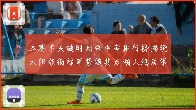 本赛季关键时刻命中率排行榜揭晓太阳领衔绿军紧随其后湖人稳居第五位