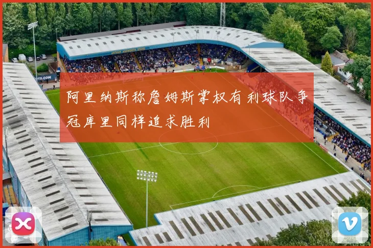 阿里纳斯称詹姆斯掌权有利球队争冠库里同样追求胜利